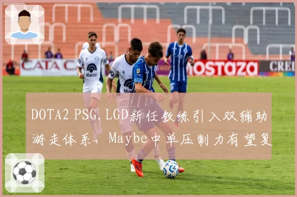 DOTA2 PSG.LGD新任教练引入双辅助游走体系,Maybe中单压制力有望复苏