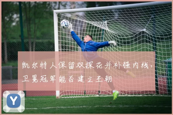 凯尔特人保留双探花并补强内线,卫冕冠军能否建立王朝