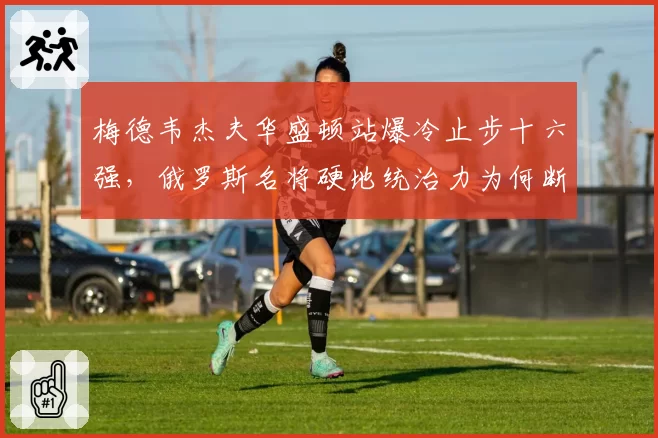 梅德韦杰夫华盛顿站爆冷止步十六强,俄罗斯名将硬地统治力为何断崖下滑?