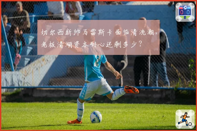 切尔西新帅马雷斯卡面临清洗潮，老板清湖资本耐心还剩多少？