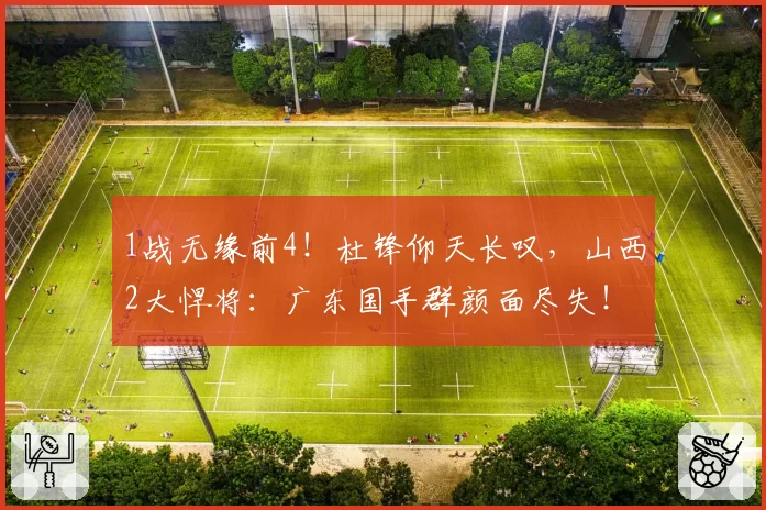 1战无缘前4！杜锋仰天长叹，山西2大悍将：广东国手群颜面尽失！