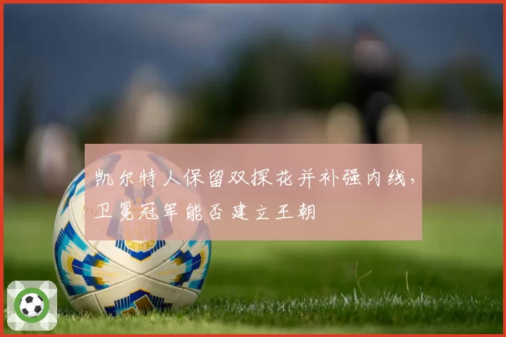 凯尔特人保留双探花并补强内线,卫冕冠军能否建立王朝