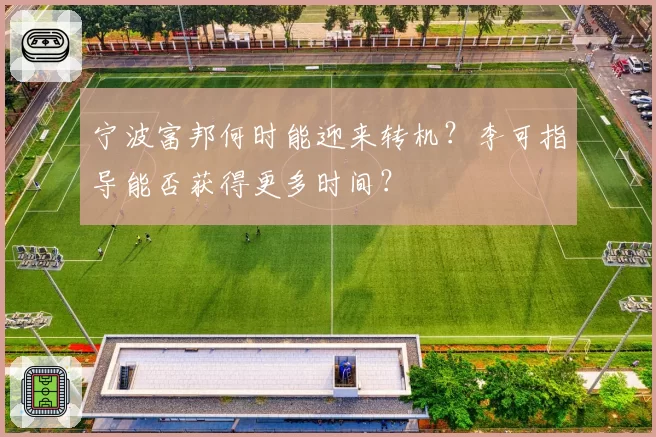 宁波富邦何时能迎来转机？李可指导能否获得更多时间？