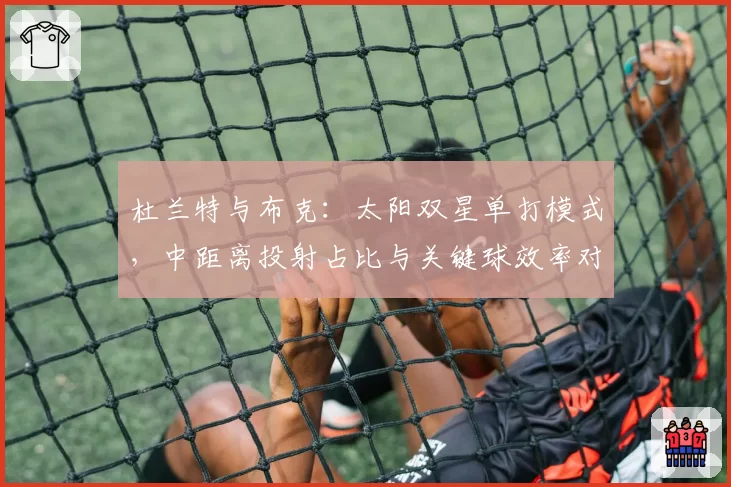 杜兰特与布克:太阳双星单打模式,中距离投射占比与关键球效率对比