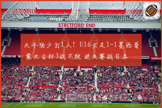 大半场少打1人！U16女足1-1墨西哥 蒙太古杯3战不败 进决赛战日本