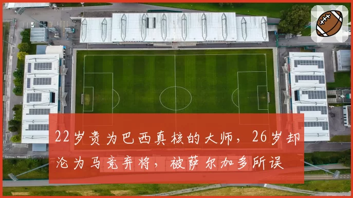 22岁贵为巴西真核的大师，26岁却沦为马竞弃将，被萨尔加多所误