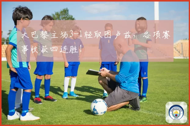 大巴黎主场3-1轻取图卢兹，各项赛事收获四连胜！